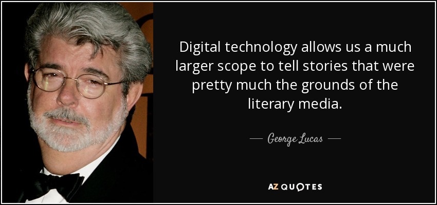 Digital technology allows us a much larger scope to tell stories that were pretty much the grounds of the literary media. - George Lucas