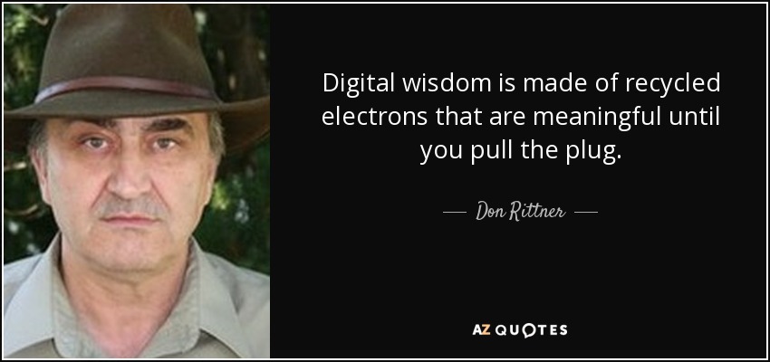 Digital wisdom is made of recycled electrons that are meaningful until you pull the plug. - Don Rittner