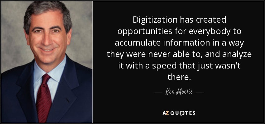 Digitization has created opportunities for everybody to accumulate information in a way they were never able to, and analyze it with a speed that just wasn't there. - Ken Moelis