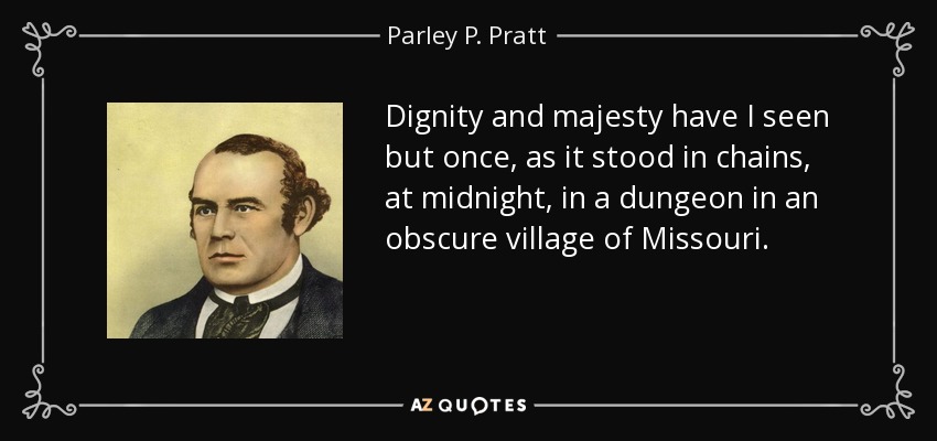 Dignity and majesty have I seen but once, as it stood in chains, at midnight, in a dungeon in an obscure village of Missouri. - Parley P. Pratt
