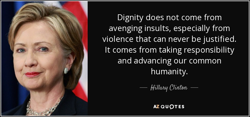 Dignity does not come from avenging insults, especially from violence that can never be justified. It comes from taking responsibility and advancing our common humanity. - Hillary Clinton
