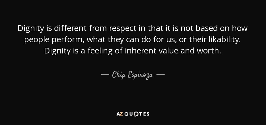 Dignity is different from respect in that it is not based on how people perform, what they can do for us, or their likability. Dignity is a feeling of inherent value and worth. - Chip Espinoza