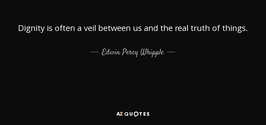 Dignity is often a veil between us and the real truth of things. - Edwin Percy Whipple