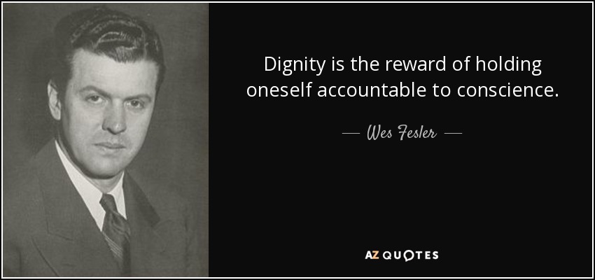 Dignity is the reward of holding oneself accountable to conscience. - Wes Fesler