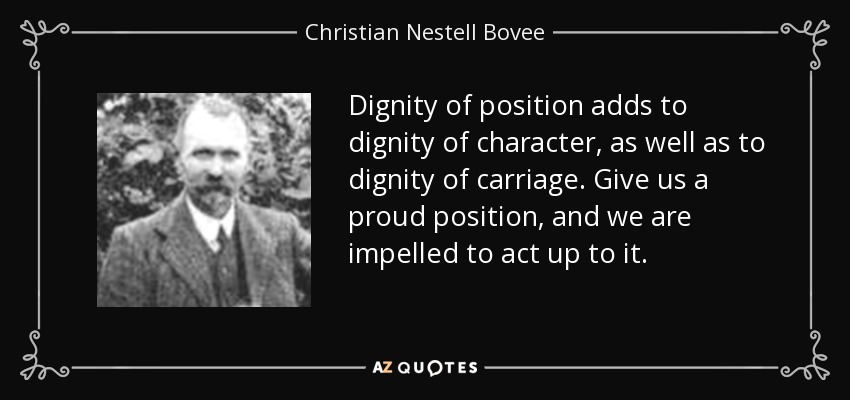 Dignity of position adds to dignity of character, as well as to dignity of carriage. Give us a proud position, and we are impelled to act up to it. - Christian Nestell Bovee