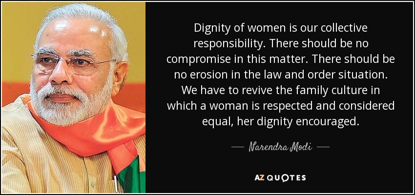 Dignity of women is our collective responsibility. There should be no compromise in this matter. There should be no erosion in the law and order situation. We have to revive the family culture in which a woman is respected and considered equal, her dignity encouraged. - Narendra Modi