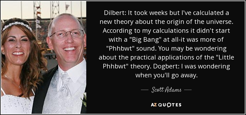 Dilbert: It took weeks but I've calculated a new theory about the origin of the universe. According to my calculations it didn't start with a 