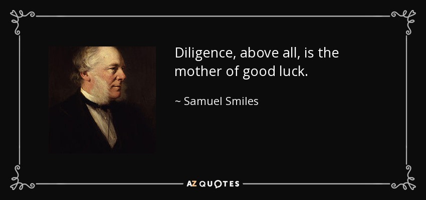 Diligence, above all, is the mother of good luck. - Samuel Smiles