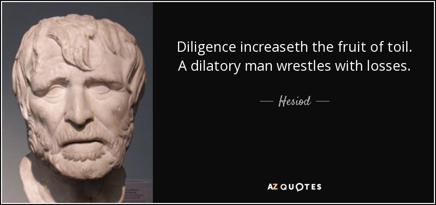 Diligence increaseth the fruit of toil. A dilatory man wrestles with losses. - Hesiod