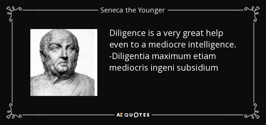 Diligence is a very great help even to a mediocre intelligence. -Diligentia maximum etiam mediocris ingeni subsidium - Seneca the Younger