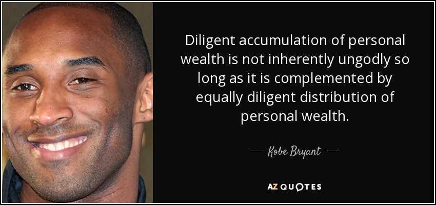 Diligent accumulation of personal wealth is not inherently ungodly so long as it is complemented by equally diligent distribution of personal wealth. - Kobe Bryant