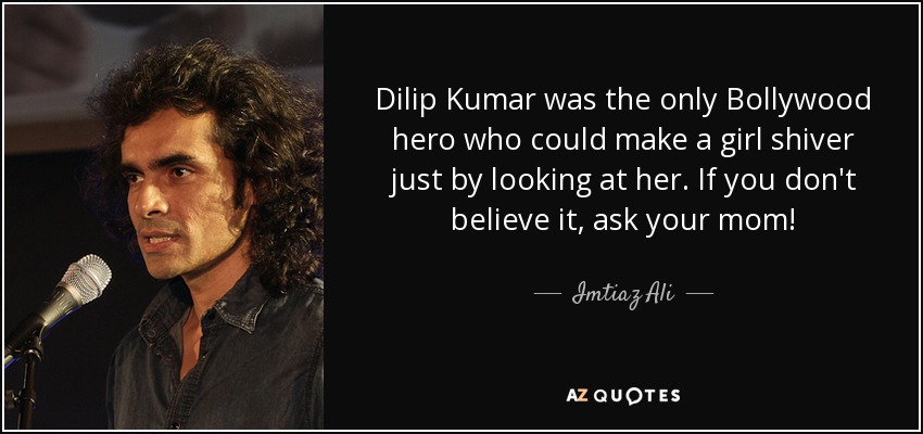 Dilip Kumar was the only Bollywood hero who could make a girl shiver just by looking at her. If you don't believe it, ask your mom! - Imtiaz Ali