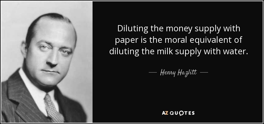 Diluting the money supply with paper is the moral equivalent of diluting the milk supply with water. - Henry Hazlitt
