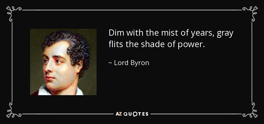 Dim with the mist of years, gray flits the shade of power. - Lord Byron