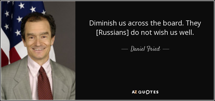 Diminish us across the board. They [Russians] do not wish us well. - Daniel Fried