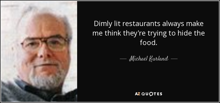 Dimly lit restaurants always make me think they're trying to hide the food. - Michael Kurland