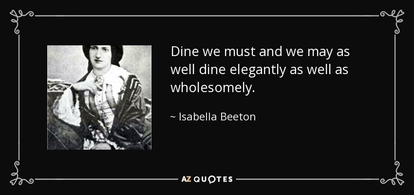 Dine we must and we may as well dine elegantly as well as wholesomely. - Isabella Beeton