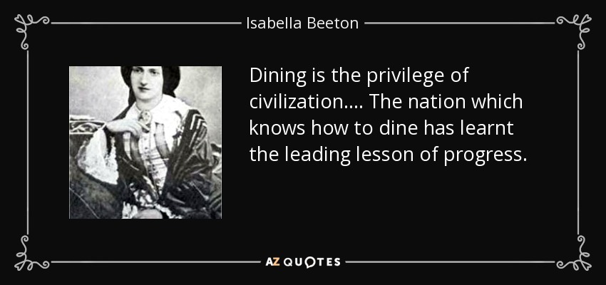 Dining is the privilege of civilization. . . . The nation which knows how to dine has learnt the leading lesson of progress. - Isabella Beeton