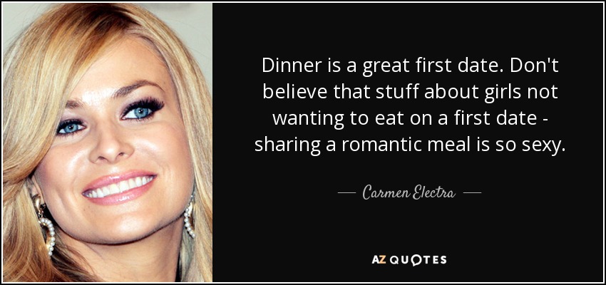 Dinner is a great first date. Don't believe that stuff about girls not wanting to eat on a first date - sharing a romantic meal is so sexy. - Carmen Electra