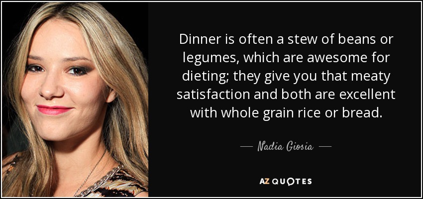 Dinner is often a stew of beans or legumes, which are awesome for dieting; they give you that meaty satisfaction and both are excellent with whole grain rice or bread. - Nadia Giosia