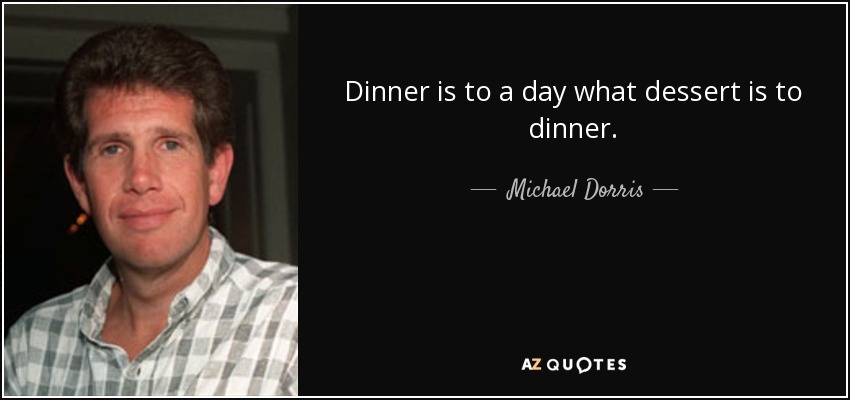 Dinner is to a day what dessert is to dinner. - Michael Dorris