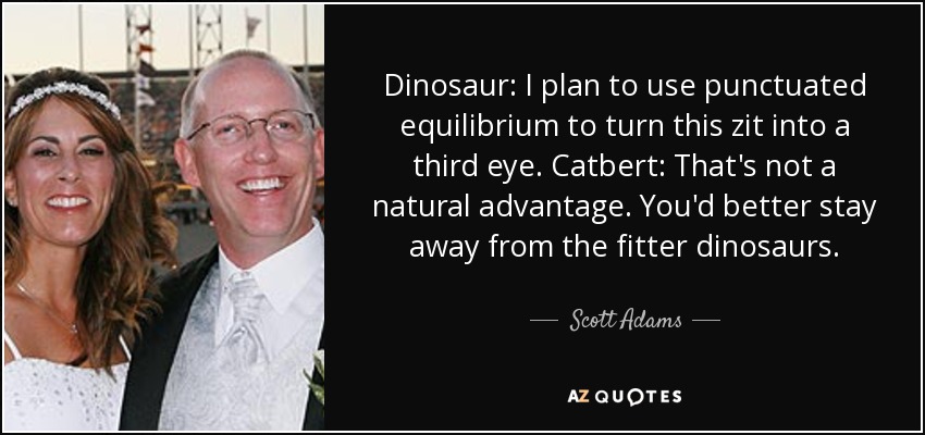 Dinosaur: I plan to use punctuated equilibrium to turn this zit into a third eye. Catbert: That's not a natural advantage. You'd better stay away from the fitter dinosaurs. - Scott Adams