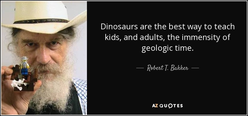 Dinosaurs are the best way to teach kids, and adults, the immensity of geologic time. - Robert T. Bakker