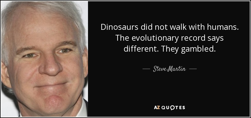 Dinosaurs did not walk with humans. The evolutionary record says different. They gambled. - Steve Martin
