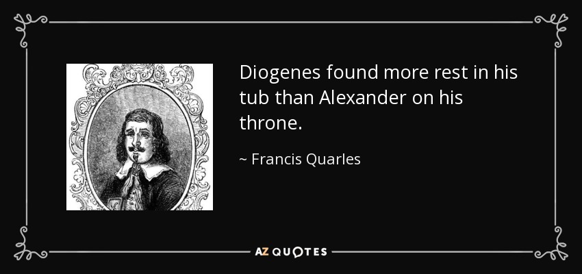 Diogenes found more rest in his tub than Alexander on his throne. - Francis Quarles