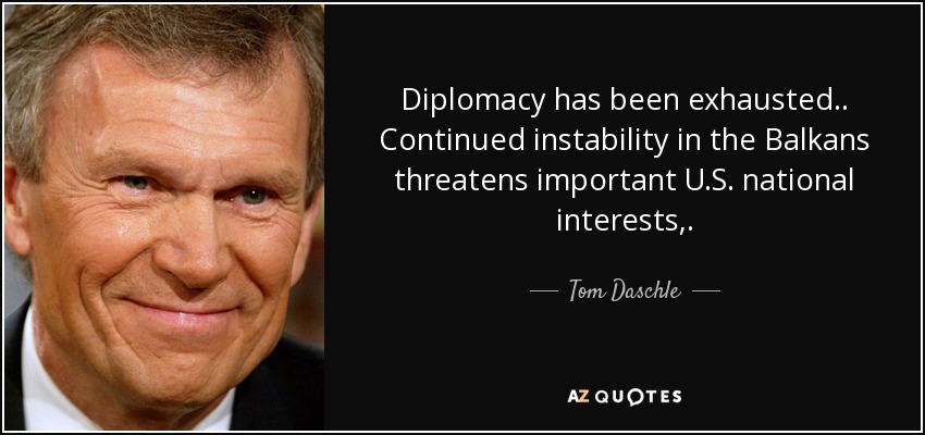 Diplomacy has been exhausted .. Continued instability in the Balkans threatens important U.S. national interests,. - Tom Daschle