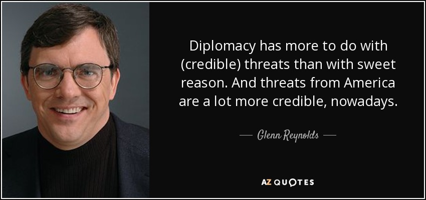 Diplomacy has more to do with (credible) threats than with sweet reason. And threats from America are a lot more credible, nowadays. - Glenn Reynolds