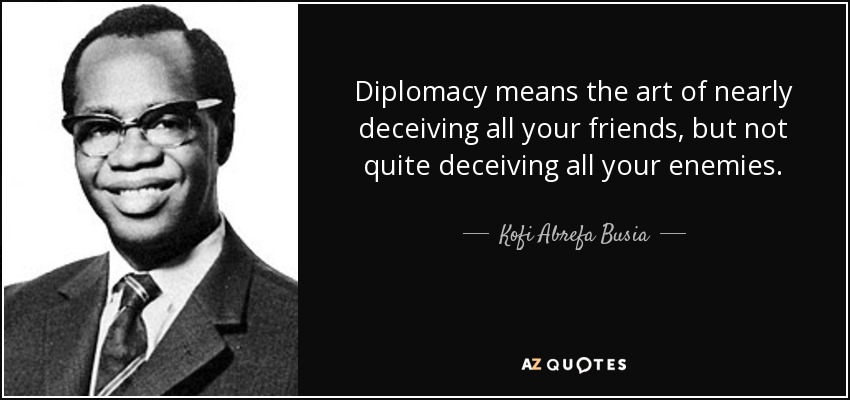 Diplomacy means the art of nearly deceiving all your friends, but not quite deceiving all your enemies. - Kofi Abrefa Busia
