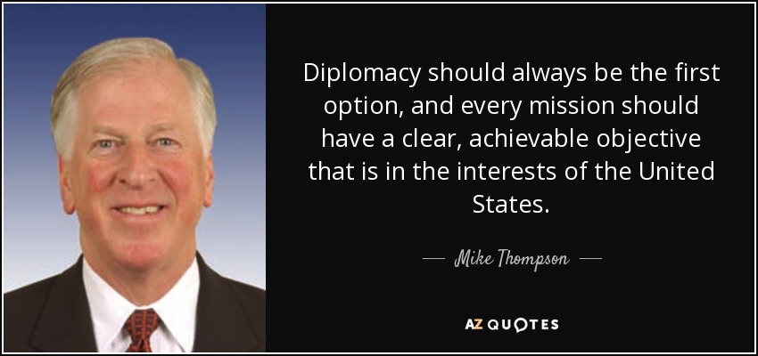 Diplomacy should always be the first option, and every mission should have a clear, achievable objective that is in the interests of the United States. - Mike Thompson