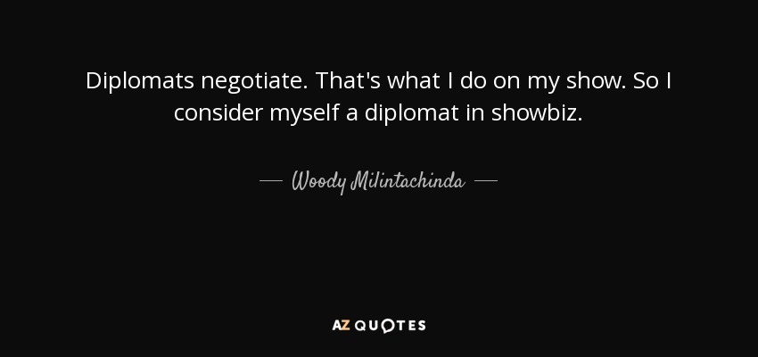 Diplomats negotiate. That's what I do on my show. So I consider myself a diplomat in showbiz. - Woody Milintachinda