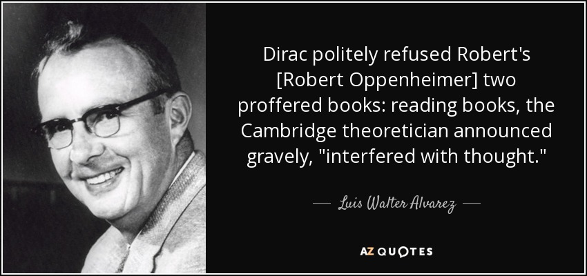 Dirac politely refused Robert's [Robert Oppenheimer] two proffered books: reading books, the Cambridge theoretician announced gravely, 