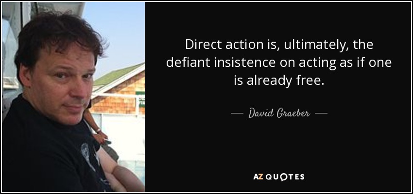 Direct action is, ultimately, the defiant insistence on acting as if one is already free. - David Graeber