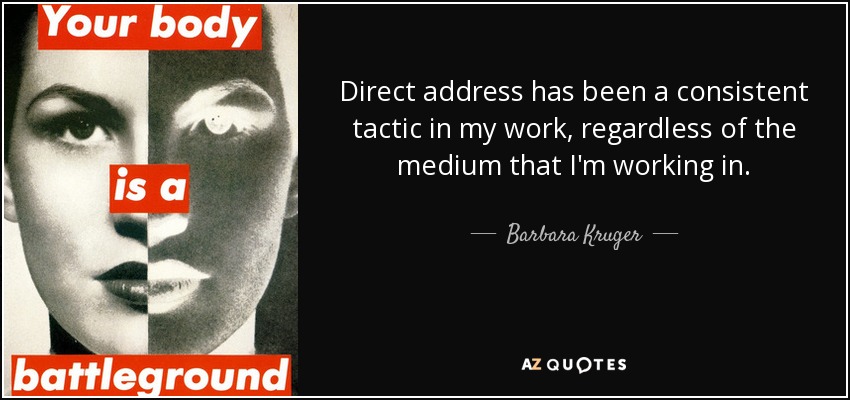 Direct address has been a consistent tactic in my work, regardless of the medium that I'm working in. - Barbara Kruger