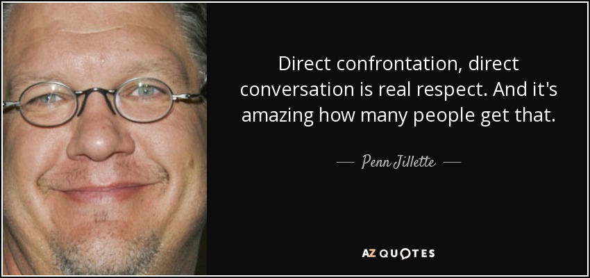 Direct confrontation, direct conversation is real respect. And it's amazing how many people get that. - Penn Jillette