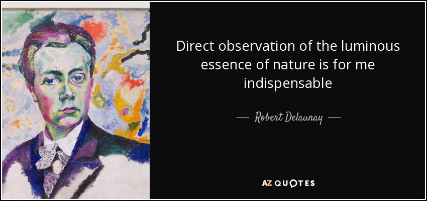 Direct observation of the luminous essence of nature is for me indispensable - Robert Delaunay