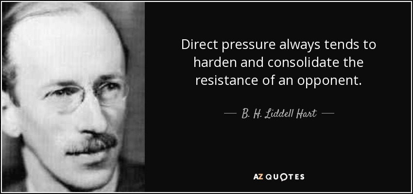 Direct pressure always tends to harden and consolidate the resistance of an opponent. - B. H. Liddell Hart