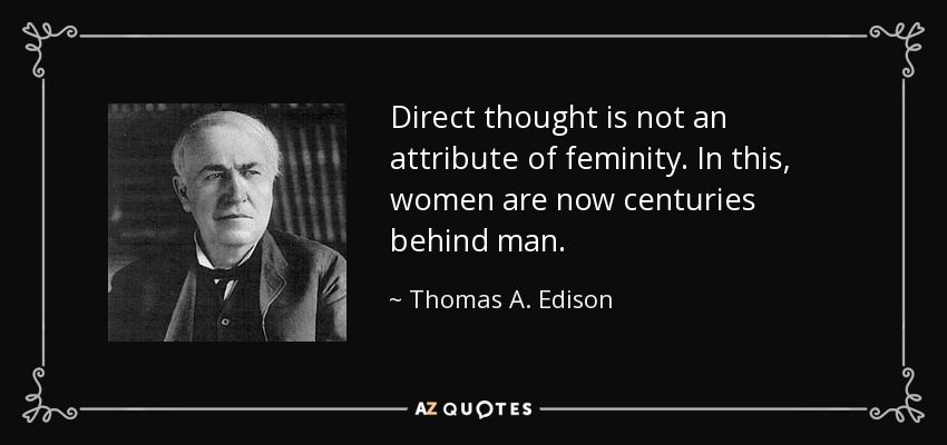 Direct thought is not an attribute of feminity. In this, women are now centuries behind man. - Thomas A. Edison
