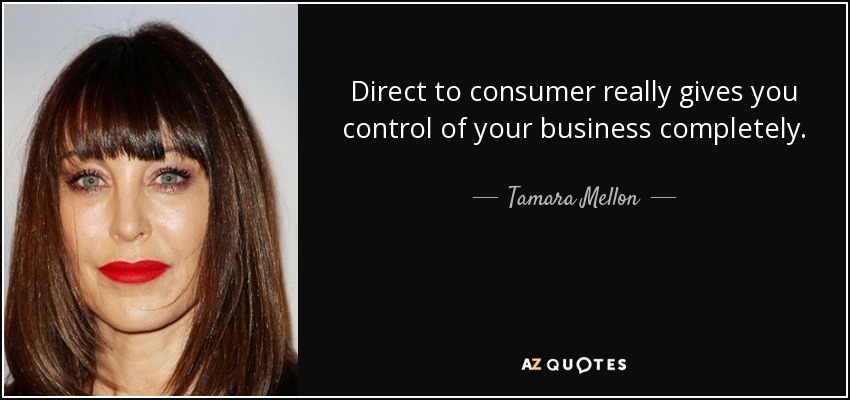 Direct to consumer really gives you control of your business completely. - Tamara Mellon
