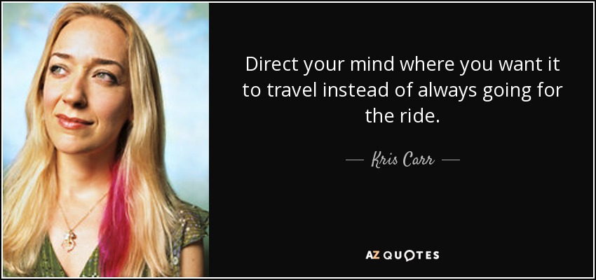 Direct your mind where you want it to travel instead of always going for the ride. - Kris Carr