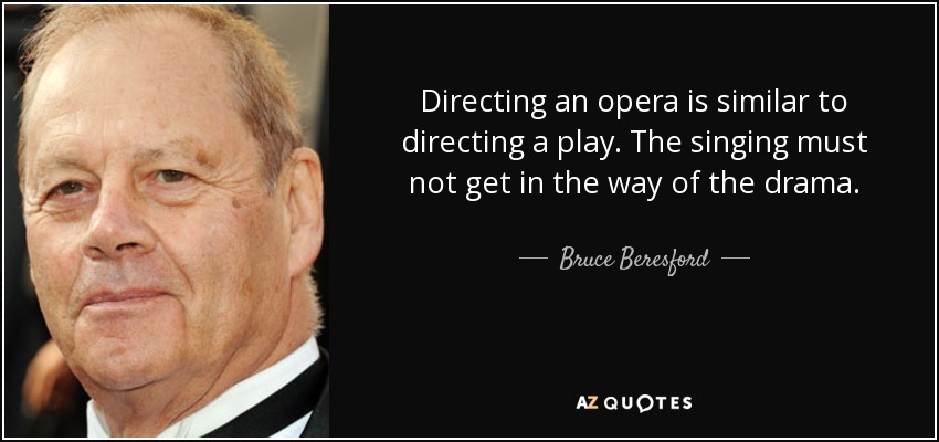 Directing an opera is similar to directing a play. The singing must not get in the way of the drama. - Bruce Beresford