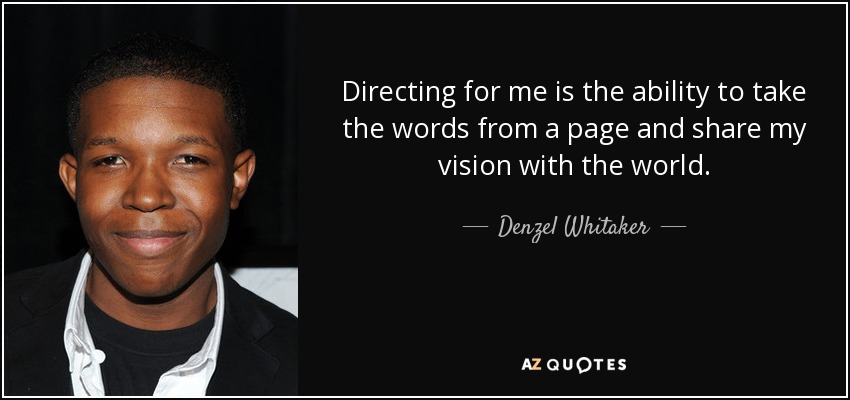 Directing for me is the ability to take the words from a page and share my vision with the world. - Denzel Whitaker