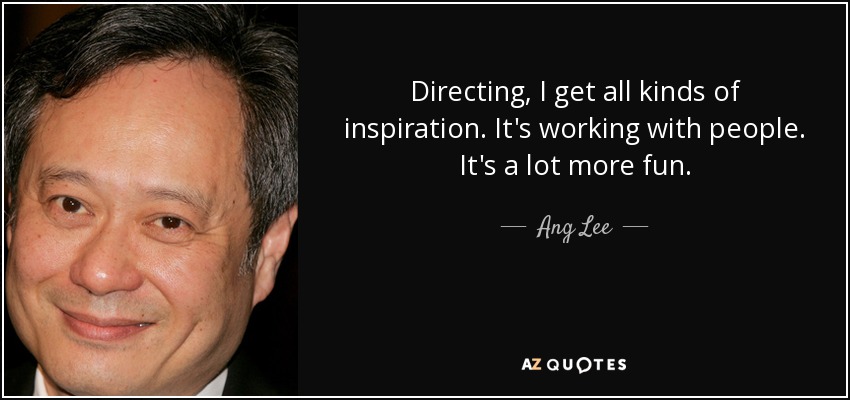 Directing, I get all kinds of inspiration. It's working with people. It's a lot more fun. - Ang Lee