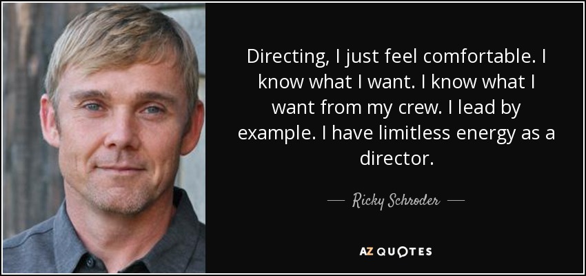 Directing, I just feel comfortable. I know what I want. I know what I want from my crew. I lead by example. I have limitless energy as a director. - Ricky Schroder