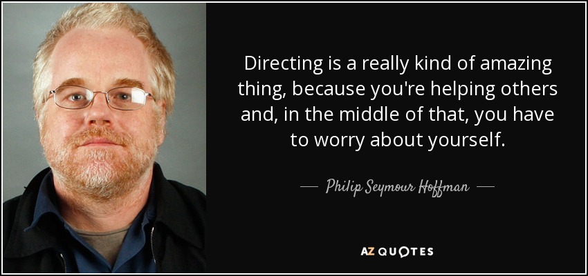 Directing is a really kind of amazing thing, because you're helping others and, in the middle of that, you have to worry about yourself. - Philip Seymour Hoffman