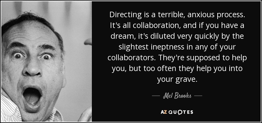 Directing is a terrible, anxious process. It's all collaboration, and if you have a dream, it's diluted very quickly by the slightest ineptness in any of your collaborators. They're supposed to help you, but too often they help you into your grave. - Mel Brooks
