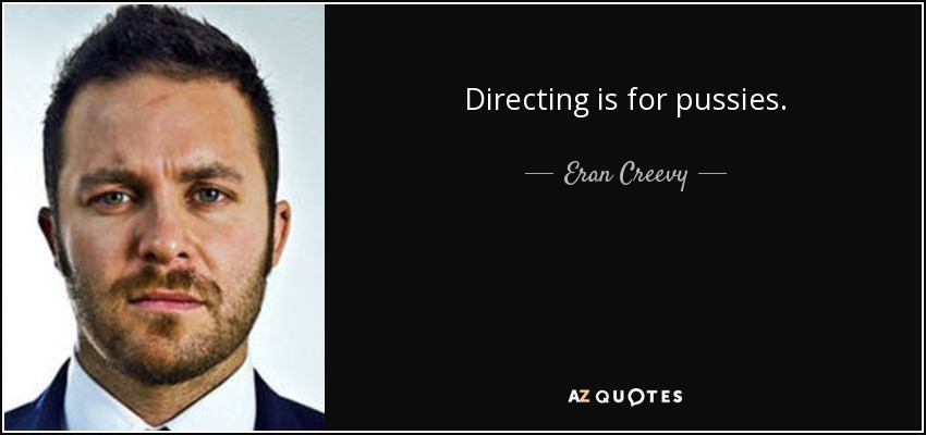 Directing is for pussies. - Eran Creevy
